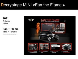 Décryptage MINI «Fan the Flame »
                        DIGITAL

2011
Belgique
TBWA

Fan + Flame
1 like = 1 chance
---------------------
 
