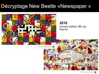 Décryptage New Beetle «Newspaper »
               PRINT

                       2010
                       Univers cartoon, BD, jeu
                       Pop Art
 