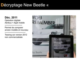Décryptage New Beetle «
                                   DIGITAL
 Déc. 2011
 Opération digitale
 Abribus + Appli mobile
 --------------------------
 Permet de comparer
 ancien modèle et nouveau
 -------------------------------
 Teasing car version 2012
 non commercialisée
 
