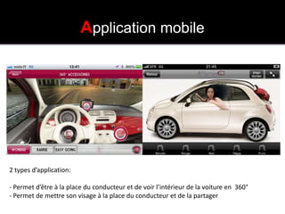 APPLICATION MOBILE
                         Application mobile




2 types d’application:

- Permet d’être à la place du conducteur et de voir l’intérieur de la voiture en 360°
- Permet de mettre son visage à la place du conducteur et de la partager
 