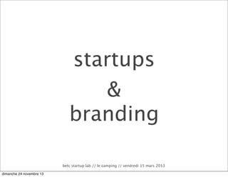 startups
&
branding
betc startup lab // le camping // vendredi 15 mars 2013
dimanche 24 novembre 13

 