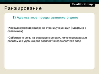 Ранжирование
    1) Адекватное представление о цене


 •Хорошо заметная ссылка на страницу с ценами (идеально в
 сайтлинках)

 •Собственно цены на странице с ценами, легко считываемые
 роботом и в удобном для восприятия пользователя виде
 