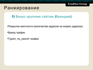 Ранжирование
    5) Бонус крупным сайтам (брендам )


 •Покрытие местности (количество адресов на яндекс адресах)

 •Бренд трафик

 •Typein, no_search трафик
 