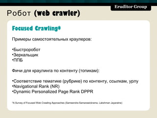 Робот (web crawler)
 Focused Crawling*
 Примеры самостоятельных краулеров:

 •Быстроробот
 •Зеркальщик
 •ППБ

 Фичи для краулинга по контенту (топикам):

 •Соответствие тематике (рубрике) по контенту, ссылкам, урлу
 •Navigational Rank (NR)
 •Dynamic Personalized Page Rank DPPR

 *A Survey of Focused Web Crawling Approaches (Sameendra Samarawickrama, Lakshman Jayaratne)
 