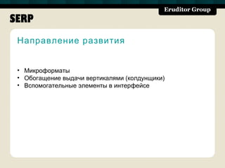 SERP
 Направление развития


 • Микроформаты
 • Обогащение выдачи вертикалями (колдунщики)
 • Вспомогательные элементы в интерфейсе
 