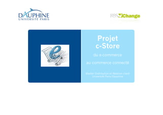 Projet
c-Store
du e-commerce
au commerce connecté
Master Distribution et Relation client
Université Paris-Dauphine
 