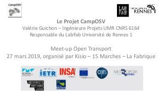 Le Projet CampOSV
Valérie Guichon – Ingénieure Projets UMR CNRS 6164
Responsable du LabFab Université de Rennes 1
Meet-up Open Transport
27 mars 2019, organisé par Kisio – 15 Marches – La Fabrique
 
