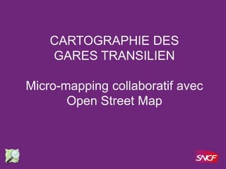 CARTOGRAPHIE DES
GARES TRANSILIEN
Micro-mapping collaboratif avec
Open Street Map
 