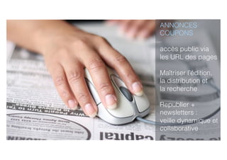 ANNONCES
COUPONS
accès public via
les URL des pages
Maîtriser l’édition,
la distribution et
la recherche
Republier +
newsletters :
veille dynamique et
collaborative
 