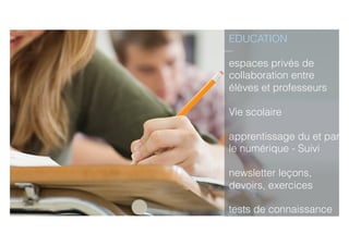 EDUCATION
espaces privés de
collaboration entre
élèves et professeurs
Vie scolaire
apprentissage du et par
le numérique - Suivi
newsletter leçons,
devoirs, exercices
tests de connaissance
anonymes ou nominatifs
 