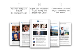 newsletter
Assemble Webpages
to build
On-line newsletters !
Export your newsletters
to your mailing lists
directly from Ubixr !
1 2
Collect new subscribers
to your community site
with metrics
3
 