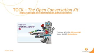 TOCK – The Open Conversation Kit
20 mars 2019
François NOLLEN @FrancoisN0
Julien BURET @julienBuret
https://voyages-sncf-technologies.github.io/tock/fr/
 