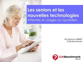 Par Florence DEBRET
CCM Benchmark
Les seniors et les
nouvelles technologies
Attentes et usages au quotidien
 