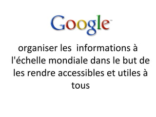 organiser les informations à
l'échelle mondiale dans le but de
 les rendre accessibles et utiles à
               tous
 