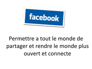 Permettre a tout le monde de
partager et rendre le monde plus
      ouvert et connecte
 
