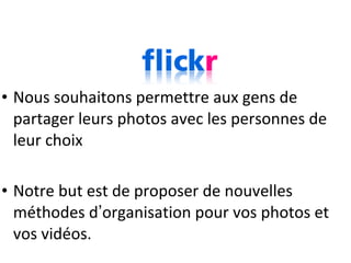 • Nous souhaitons permettre aux gens de
  partager leurs photos avec les personnes de
  leur choix

• Notre but est de proposer de nouvelles
  méthodes d’organisation pour vos photos et
  vos vidéos.
 
