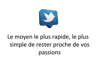 Le moyen le plus rapide, le plus
 simple de rester proche de vos
            passions
 