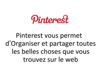 Pinterest vous permet
d’Organiser et partager toutes
  les belles choses que vous
      trouvez sur le web
 