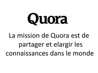 La mission de Quora est de
    partager et elargir les
connaissances dans le monde
 