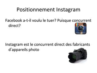 Positionnement Instagram
Facebook a-t-il voulu le tuer? Puisque concurrent
  direct?



Instagram est le concurrent direct des fabricants
  d’appareils photo
 
