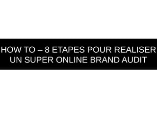 HOW TO – 8 ETAPES POUR REALISER
 UN SUPER ONLINE BRAND AUDIT
 