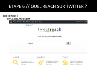 ETAPE 6 // QUEL REACH SUR TWITTER ?
GO SEARCH
  TWEETREACH.COM
 
