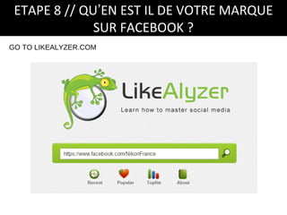 ETAPE 8 // QU’EN EST IL DE VOTRE MARQUE
              SUR FACEBOOK ?
GO TO LIKEALYZER.COM
 