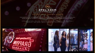 OPEL A DAM 
F I L M V I R A L & STUNT 
METTEZ- LU I L E G R A P P I N D ESSUS 
Une expérience qui invite le public à tester sa dextérité sur une installation Kinect interactive pour 
tenter de gagner une session de personnal shopping avec l’un des 3 séduisants Baggys Boys. 
• C i b l e : G r a n d P u b l i c , W e b • J o b : R é a l i s a t i o n e t p r o d u c t i o n • R é a l i s a t i o n : M a t t h i e u J o r r o t • 
A n n o n c e u r : O p e l A D A M • A g e n c e e t p a r t e n a i r e s : P S L i v e , C o n n e c t F a c t o r y 
 