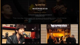 NESPRESSO 
EVENT 
FLAGSHIP PA R I S 
Ouverture du nouveau Flagship Nespresso place de 
la Madeleine à Paris 
• C i b l e : P r e s s e , B l o g s , V I P, P r e s c r i p t e u r s • J o b : C o n c e p t i o n e t P r o d u c t i o n g l o b a l e s • A r t i s t e s : A r t h u r H , F r é d é r i q u e 
B e l , I r i n a Vo l k o n s k i i , H o u s e O f D r a m a • A n n o n c e u r : N e s p r e s s o 
 