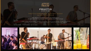 FRUCTIS 
E V E N T & R P 
FRU C T I S STREAMING, E L EC T R I C G U ES T 
AU S T U D I O S T E L L A 
Petit déjeuner fruité et animations pour 50 blogueurs 
Retransmission en streaming sur Dailymotion du live d’Electric Guest 
• C i b l e : B l o g s , G r a n d P u b l i c , D i f f u s i o n L i v e • J o b : D i r e c t i o n d e c r é a t i o n , P r o d u c t i o n g l o b a l e 
• A r t i s t e s : E l e c t r i c G u e s t • A n n o n c e u r : L ’ O r é a l • A g e n c e e t p a r t e n a i r e s : M O X I E 
 