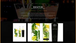ROUTIN 
STUDIO & PACKAG I NG 
COCKTA I L Y L A N G Y L A N G 
La fameuse mixologue Sandrine Houdré-Grégoire crée sur mesure une saveur 
inédite à base de la plante exotique Ylang Ylang. 
Une bouteille série limitée est créée puis distribuée à tous les grands lieux de 
gastronomie mondiaux. 4 cocktails originaux sont ensuite élaborés. 
• C i b l e : B 2 B , V I P , P a c k a g i n g • J o b : C o n c e p t i o n , D i r e c t i o n d e c r é a t i o n , P r o d u c t i o n g l o b a l e 
• A n n o n c e u r : M A I S O N R O U T I N • A g e n c e e t p a r t e n a i r e s : K i n g c o m 
 