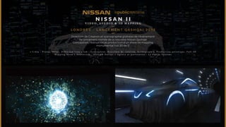 N I S SAN I I 
V I DEO, STUDIO & 3 D M A P P I NG 
LONDRES - LANCEMENT qashqai 2013 
Direction de Création et scénographie globales de l’événement 
de lancement monde de la nouvelle Nissan Qashqai 
Conception, réalisation et production d’un show de mapping 
monumental full 3D de 5’ 
• C i b l e : P r e s s e , B l o g s , D i f f u s i o n L i v e • J o b : C o n c e p t i o n , D i r e c t i o n d e c r é a t i o n , S c é n o g r a p h i e , P r o d u c t i o n a r t i s t i q u e , F u l l 3 D 
M a p p i n g S h o w • A n n o n c e u r : N I S S A N E u r o p e • A g e n c e e t p a r t e n a i r e s : L e P u b l i c S y s t è m e 
 