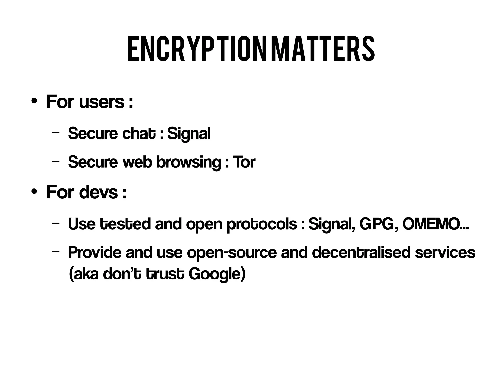 Encryptionmatters
●
For users :
– Secure chat : Signal
– Secure web browsing : Tor
●
For devs :
– Use tested and open protocols : Signal, GPG, OMEMO...
– Provide and use open-source and decentralised services
(aka don’t trust Google)
 
