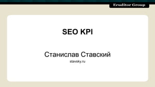 SEO KPI
Станислав Ставский
stavsky.ru

 
