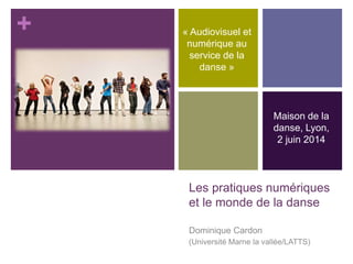 +
Les pratiques numériques
et le monde de la danse
Dominique Cardon
(Université Marne la vallée/LATTS)
Maison de la
danse, Lyon,
2 juin 2014
« Audiovisuel et
numérique au
service de la
danse »
 