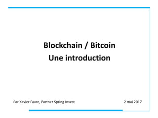 Blockchain / Bitcoin
Une introduction
Par Xavier Faure, Partner Spring Invest 2 mai 2017
 