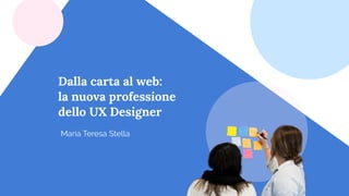 Dalla carta al web:
la nuova professione
dello UX Designer
Maria Teresa Stella
 