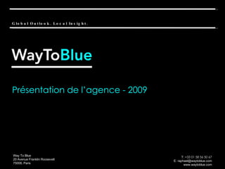 Présentation de l’agence - 2009 Way To Blue 20 Avenue Franklin Roosevelt 75008, Paris T:  +33 01 58 56 50 67 E: raphael@waytoblue.com www.waytoblue.com Global Outlook. Local Insight. 