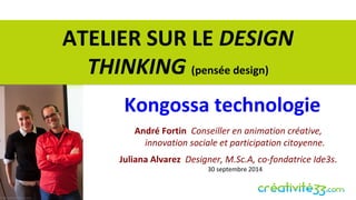 ATELIER SUR LE DESIGN 
THINKING (pensée design) 
Kongossa technologie 
André Fortin Conseiller en animation créative, 
innovation sociale et participation citoyenne. 
Juliana Alvarez Designer, M.Sc.A, co-fondatrice Ide3s. 
30 septembre 2014 
 