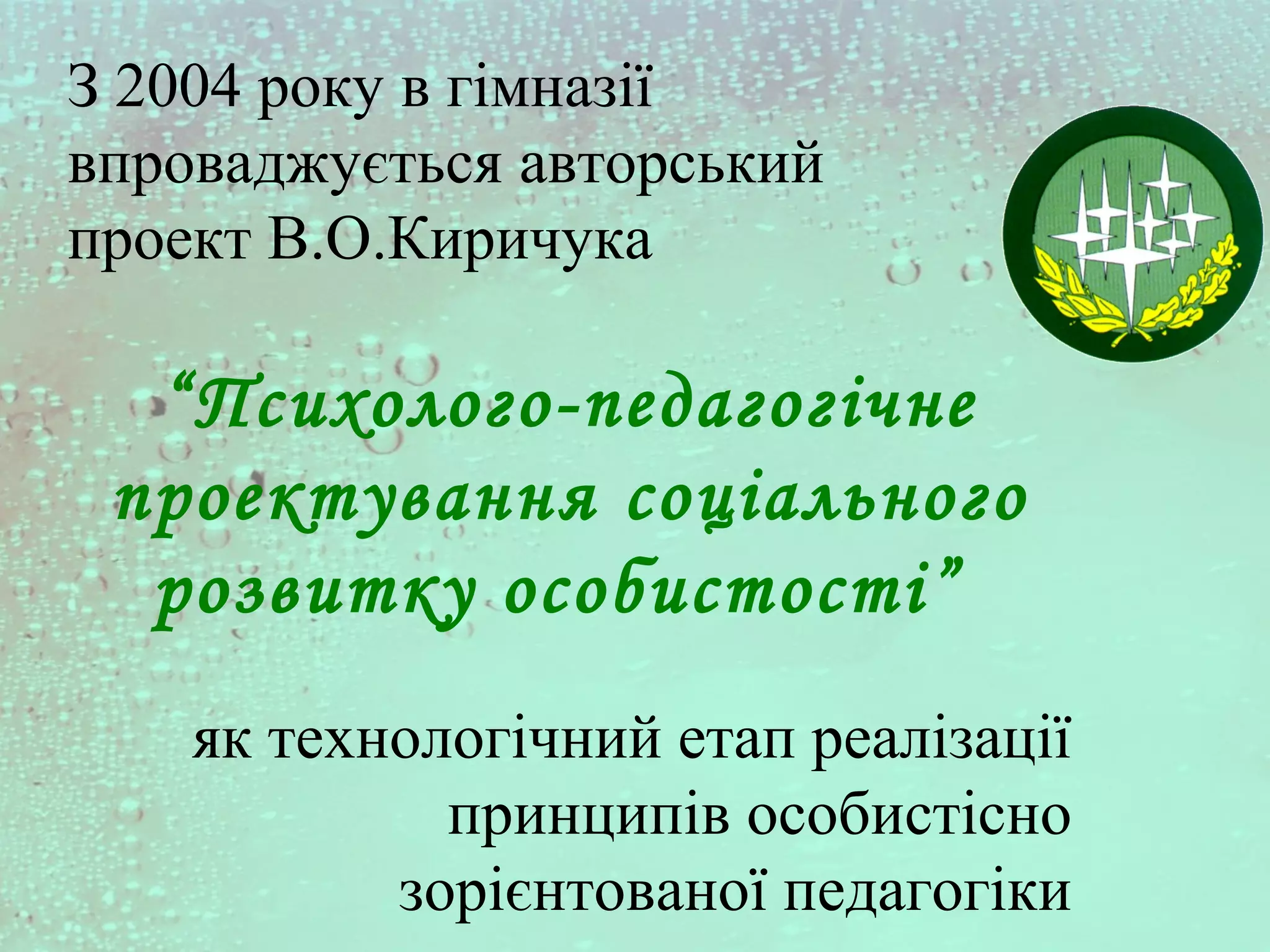 З 2004 року в гімназії
впроваджується авторський
проект В.О.Киричука
“Психолого-педагогічне
проектування соціального
розвитку особистості”
як технологічний етап реалізації
принципів особистісно
зорієнтованої педагогіки
 