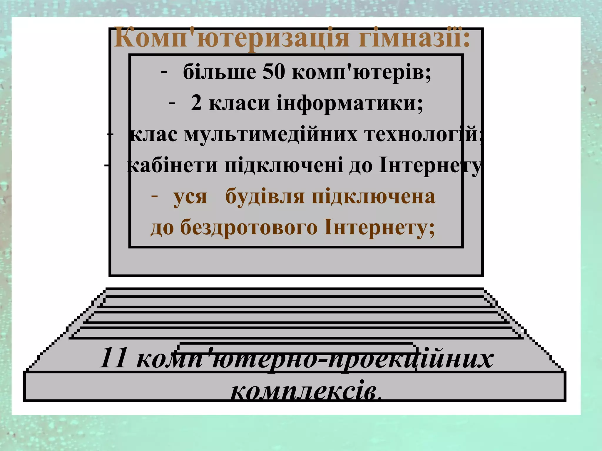 Комп'ютеризація гімназії:
- більше 50 комп'ютерів;
- 2 класи інформатики;
- клас мультимедійних технологій;
- кабінети підключені до Інтернету
- yся будівля підключена
до бездротового Інтернету;
11 комп'ютерно-проекційних
комплексів.
 