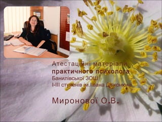 Атестаційні матеріали
практичного психолога
Банилівської ЗОШ
І-ІІІ ступенів ім.Іівана Діяконюка
. .Миронової О В
 