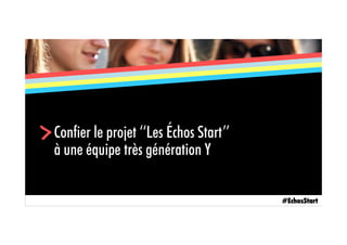 Confier le projet ‘‘Les Échos Start’’
à une équipe très génération Y
>
#EchosStart
 