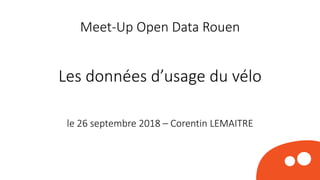 Meet-Up Open Data Rouen
Les données d’usage du vélo
le 26 septembre 2018 – Corentin LEMAITRE
 