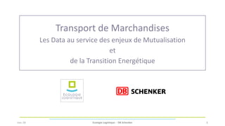 Ecologie Logistique - DB Schenker 1
Transport de Marchandises
Les Data au service des enjeux de Mutualisation
et
de la Transition Energétique
nov.-18
 