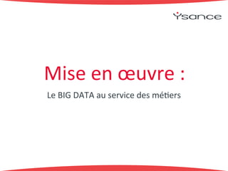 Mise+en+oeuvre+:+ 
Le+BIG+DATA+au+service+des+mé9ers+ 
 