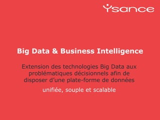 Big Data & Business Intelligence 
Extension des technologies Big Data aux 
problématiques décisionnels afin de 
disposer d’une plate-forme de données 
unifiée, souple et scalable 
 