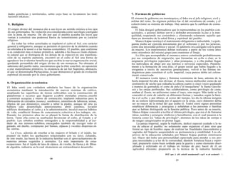 dades gentilicias y territoriales, sobre cuya base se levantaron las insti-
tuciones inkaicas.
5. Religión
El origen divino del monarca dio a sus leyes un sentido místico a los ojos
de sus gobernados. Su violación era considerada como sacrilegio castigado
con la pena de muerte. De ahí por qué el pueblo acataba las leyes que
venían a constituir una poderosa fuerza de sometimiento por su carácter
religioso.
En todas las tribus asimiladas se implantó el culto al Sol, con carácter
general y obligatorio, aunque se permitió el ejercicio de la idolatría cuando
no afectaba a la moral o a las buenas costumbres. El pueblo, que conforme
a su condición más o menos primitiva, adoraba a las huacas (todo elemen-
to natural que se distinguía de los demás de su especie) en una manifesta-
ción de su espíritu panteísta, encontró en el culto al Sol una forma de
agradecer los evidentes beneficios que recibía la nueva organización social,
quedando persuadido del origen divino de sus monarcas. No obstante el
sabeísmo del pueblo indio, encontramos que la élite concibió, en oposición
a este materialismo primitivo, la existencia de un Ser Supremo, abstracto,
al que se denominaba Pachacamac; lo que demuestra el grado de evolución
espiritual alcanzado por la clase gobernante.
6. Organización económica
El Inka sentó con verdadera sabiduría las bases de la organización
económica mediante la introducción de nuevos sistemas de cultivo,
ampliando las superficies de tierras cultivables con la construcción dé
plataformas o tacanas que llegaron a cubrir montañas enteras; enseñó
a construir acequias y muros de contención; implantó industrias para la
fabricación de calzados {usutas), sombreros, utensilios de labranza, armas,
objetos de uso doméstico; enseñó a tallar la piedra, aunque tal arte ya
hubiera sido desarrollado anteriormente; abrió caminos, levantó
edificios destinados al culto y a la administración; inculcó nuevos hábitos
de vida, estableció formas de concurrencia colectiva a los trabajos, etc.
Durante los primeros años no se planeó la forma de distribución de la
tierra. Tanto ella como su usufructuó favorecían al culto, al Estado y al
pueblo. Los rebaños estaban entregados a la responsabilidad y al cui-
dado de sus mismos subditos, encargados también de recoger todo el
ganado, sin dueño, compuesto por llamas, alpacas y vicuñas dispersas en
las sierras.
La Coya, además de enseñar a las mujeres el hilado y el tejido, las
preparó en todos los quehaceres relacionados con su sexo; echando,
de este modo, las bases de la industria familiar con el aprovachamiento de
materias primas vegetales y animales. La más importante de estas
ocupaciones fue el tejido de lana de alpaca, de vicuña, de llama y de fibras
de algodón, industria en la cual alcanzaron un extraordinario desarrollo.
7. Formas de gobierno
El sistema de gobierno era monárquico; el Inka era el jefe religioso, civil y
militar del reino. Su régimen político fue el del socialismo de estado, y el
colectivismo su sistema de trabajo. Hay autores que lo califican de comu-
nista.
El Inka designó gobernadores que lo representaban en los pueblos con-
quistados, a quienes debían servir y defender procurando la paz y la tran-
quilidad, respetando sus costumbres y eliminando solamente aquello que
fuera en desmedro de la salud física y espiritual del pueblo.
Manco Kápac instituyó el matrimonio obligatorio e indisoluble. La poli-
gamia podía ser ejercida únicamente por el soberano y por los jerarcas,
como una necesidad política y social. El adulterio era castigado con la pena
de muerte. Los matrimonios debían realizarse a partir de los veinte años
entre miembros del mismo grupo para mantener el linaje.
La élite que acompañaba al monarca estuvo constituida probablemente
por sus compañeros de migración, que formarían un ayllu o clan; se le
asignaron privilegios especiales y altas jerarquías, y a ella podían llegar
los individuos de abajo por sus méritos o servicios especiales. Paralela-
mente a la formación de esta élite, el grupo social que había llegado a la
exogamia a través de sucesivas generaciones, volvió a las formas en-
dogámicas para constituir el ayllu imperial, cuya pureza debía ser celosa-
mente conservada.
El monarca vestía típica y finísima vestimenta de lana; además de la
borla imperial llevaba tres divisas: el llautu, trenza multicolor como de un
centímetro de ancho que rodeaba la cabeza cuatro o cinco veces quedando
a manera de guirnalda; el corte de pelo ("el trasquilarse" le llama Garcila-
so) y las orejas perforadas. Sus colaboradores, como privilegio de casta,
usaban el llautu, no polícromo como el suyo, sino negro. Más tarde se les
concedió el corte de cabello en diferentes formas y tamaños según la fami-
lia o el ayllu; y por último, al correr del tiempo, les dio la última insignia
de su realeza representada por el agujero en la oreja, cuyo diámetro debía
ser no mayor de la mitad del que usaba él. Todos estos signos permitían
establecer diferencias y jerarquías y señalaban a las personas o familias
que se habían distinguido en la función pública. Poco antes de su muerte,
Manco Kápac concedió a la élite el último privilegio, que era el de llamarse
inkas, nombre y jerarquía vitalicios y hereditarios, con el cual pasaron a la
historia como los "inkas de privilegio", distintos de los inkas de estirpe o
de sangre categorizados en primer lugar.
La pareja imperial, según la tradición, dedicó especial cuidado a la ta-
rea de educar al pueblo; no solamente supo organizar el país sino que
formó un tipo de hombre capaz de realizar las finalidades trascendentes y
sagradas del Imperio asegurándole su permanencia y estabilidad. Los ob-
jetivos de la educación señalados por Manco Kápac podrían sintetizarse
así: Hacer del indio una personalidad capacitada para atender a sus pro-
pias necesidades y a las de la comunidad, dándole fortaleza física y espiri-
tual; prepararlo como buen soldado para la guerra y como elemento disci-
plinado y esforzado en el trabajo en tiempo de paz; hacer de él un
agricultor eficiente; prepararlo en la técnica de la industria familiar;
HUÍ qao ,1 .dil .asboH aonainsmoO .«gsV st ab oealmaO I
39
38
 