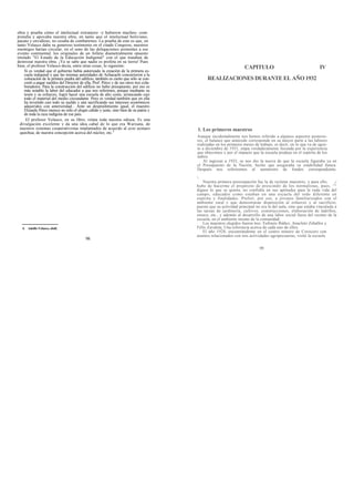 obra y prueba cómo el intelectual extranjero -y hubieron muchos- com-
prendía y apoyaba nuestra obra, en tanto que el intelectual boliviano,
pacato y envidioso, no cesaba de combatirnos. La prueba de esto es que, en
tanto Velasco daba su generoso testimonio en el citado Congreso, nuestros
enemigos harían circular, en el seno de las delegaciones asistentes a ese
evento continental, los originales de un folleto diametralmente opuesto
titulado "El Estado de la Educación Indigenal" con el que trataban de
destrozar nuestra obra. ¡Ya se sabe que nadie es profeta en su tierra! Pues
bien, el profesor Velasco decía, entre otras cosas, lo siguiente:
Si es verdad que el gobierno había autorizado la creación de la primera es-
cuela indigenal y que las mismas autoridades de Achacachi concurrieron a la
colocación de la primera piedra del edificio, también es cierto que sólo se con-
cretó a pagar sueldos del Director de ella, Prof. Pérez y de sus otros tres cola-
boradores. Para la construcción del edificio no hubo presupuesto, por eso es
más notable la labor del educador a que nos referimos, porque mediante su
tesón y su esfuerzo, logró hacer una escuela de alto costo, arrancando casi
todo el material del medio circundante. Pero es verdad también que en ella
ha invertido casi todo su sueldo y aún sacrificando sus intereses económicos
adquiridos con anterioridad... Ante un despredimiento igual, el maestro
Elizardo Pérez merece no sólo el elogio cálido y justo, sino bien de su patria y
de toda la raza indígena de ese país.
El profesor Velasco, en su libro, relata toda nuestra odisea. Es una
divulgación excelente y da una idea cabal de lo que era Warisata, de
nuestros sistemas cooperativistas implantados de acuerdo al ayni aymaro
quechua, de nuestra concepción acerca del núcleo, etc.4
4. Adolfo Velasco, obdL
98
CAPITULO IV
REALIZACIONES DURANTE EL AÑO 1932
1. Los primeros maestros
Aunque incidentalmente nos hemos referido a algunos aspectos posterio-
res, el balance que antecede corresponde en su mayor parte a las labores
realizadas en los primeros meses de trabajo, es decir, en lo que va de agos-
to a diciembre de 1931, etapa verdaderamente fecunda por la experiencia
que obtuvimos y por el impacto que la escuela produjo en el espíritu de los
indios.
Al ingresar a 1932, se nos dio la nueva de que la escuela figuraba ya en
el Presupuesto de la Nación, hecho que aseguraba su estabilidad futura.
Después nos referiremos al suministro de fondos correspondiente.

Nuestra primera preocupación fue la de reclutar maestros, y para ello, (/
hube de hacerme el propósito de prescindir de los normalistas, pues, ^°
dígase lo que se quiera, no confiaba en sus aptitudes para la ruda vida del
campo, educados como estaban en una escuela del todo diferente en
espíritu y finalidades. Preferí, por eso, a jóvenes familiarizados con el
ambiente rural y que demostraran disposición al esfuerzo y al sacrificio,
puesto que su actividad principal no era la del aula, sino que estaba vinculada a
las tareas de jardinería, cultivos, construcciones, elaboración de ladrillos,
estuco, etc., y además al desarrollo de una labor social fuera del recinto de la
escuela, en el ambiente mismo de la comunidad.
Los maestros elegidos fueron tres: Eufrasio Ibáñez, Anacleto Zeballos y
Félix Zavaleta. Una referencia acerca de cada uno de ellos:
El año 1928, encontrándome en el centro minero de Corocoro con
asuntos relacionados con mis actividades agropecuarias, visité la escuela
99
 