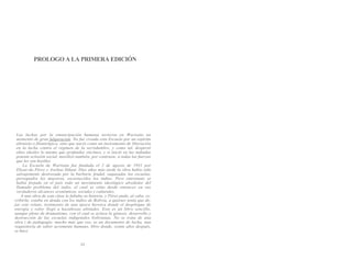 PROLOGO A LA PRIMERA EDICIÓN
Las luchas por la emancipación humana tuvieron en Warisata un
momento de gran fulguración. No fue creada esta Escuela por un espíritu
altruista o filantrópico, sino que nació como un instrumento de liberación
en la lucha contra el régimen de la servidumbre, y como tal, despertó
altos ideales lo mismo que profundos eticónos, y si inició en las indiadas
potente eclosión social, movilizó también, por contraste, a todas las fuerzas
que les son hostiles.
La Escuela de Warisata fue fundada el 2 de agosto de 1931 por
Elizar-do Pérez y Avelino Siñani. Diez años más tarde la obra había sido
salvajemente destrozada por la barbarie feudal, saqueadas las escuelas,
perseguidos los maestros, escarnecidos los indios. Pero entretanto se
había forjado en el país todo un movimiento ideológico alrededor del
llamado problema del indio, el cual se sitúa desde entonces en sus
verdaderos alcances económicos, sociales y culturales.
A una obra de esta clase le faltaba su historia, y Pérez pudo, al cabo, es-
cribirla: estaba en deuda con los indios de Bolivia, a quienes tenía que de-
jar este relato, testimonio de una época heroica donde el despliegue de
energía y valor llegó a hazañosas altitudes. Este es un libro sencillo,
aunque pleno de dramatismo, con el cual se aclara la génesis, desarrollo y
destrucción de las escuelas indigenales bolivianas. No se trata de una
obra | de pedagogía: mucho más que eso, es un documento de lucha, una
requisitoria de sabor acremente humano, libro donde, veinte años después,
se hace
II
 